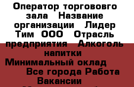 Оператор торгововго зала › Название организации ­ Лидер Тим, ООО › Отрасль предприятия ­ Алкоголь, напитки › Минимальный оклад ­ 26 000 - Все города Работа » Вакансии   . Мурманская обл.,Оленегорск г.